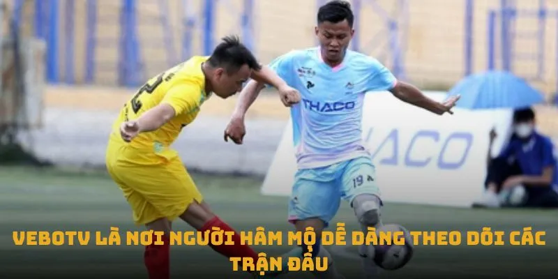 VeboTV là nơi người hâm mộ dễ dàng theo dõi các trận đấu